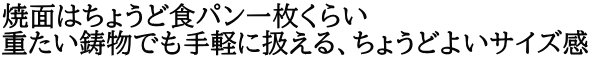 焼面はちょうど食パン一枚くらい 重たい鋳物でも手軽に扱える、ちょうどよいサイズ感